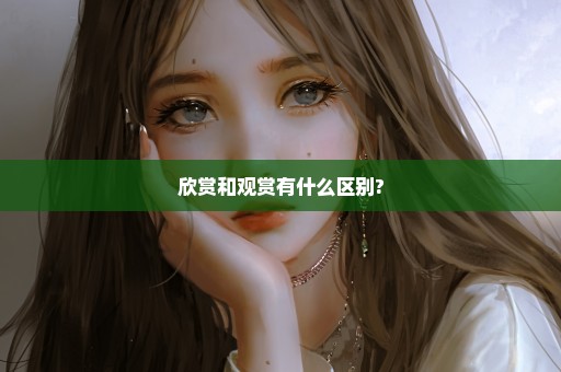 欣赏和观赏有什么区别?