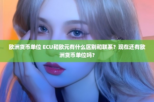 欧洲货币单位 ECU和欧元有什么区别和联系？现在还有欧洲货币单位吗？