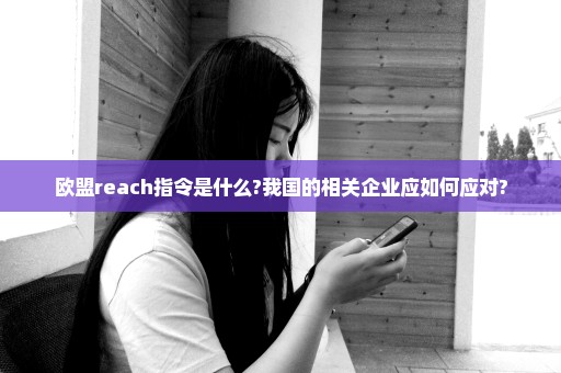 欧盟reach指令是什么?我国的相关企业应如何应对?