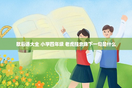 歇后语大全 小学四年级 老虎挂念珠下一句是什么