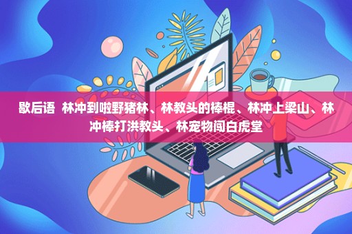 歇后语  林冲到啦野猪林、林教头的棒棍、林冲上梁山、林冲棒打洪教头、林宠物闯白虎堂