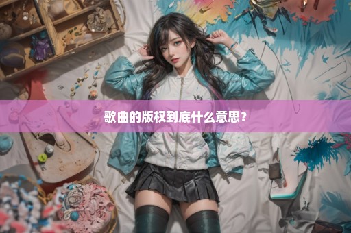 歌曲的版权到底什么意思？