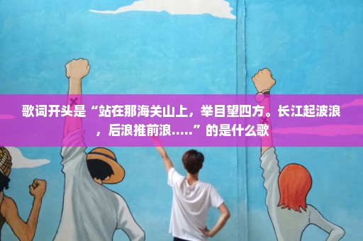 歌词开头是“站在那海关山上，举目望四方。长江起波浪，后浪推前浪.....”的是什么歌