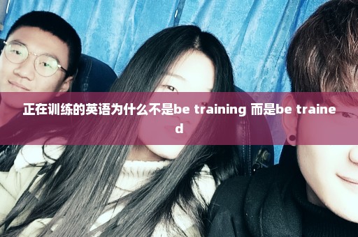 正在训练的英语为什么不是be training 而是be trained