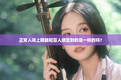 正常人闭上眼睛和盲人感觉到的是一样的吗？