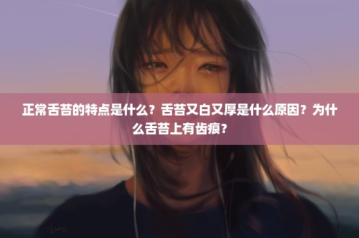 正常舌苔的特点是什么？舌苔又白又厚是什么原因？为什么舌苔上有齿痕？