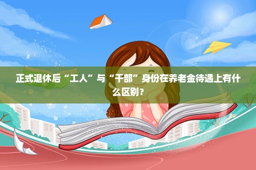 正式退休后“工人”与“干部”身份在养老金待遇上有什么区别？