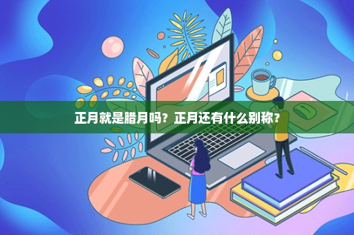 正月就是腊月吗？正月还有什么别称？