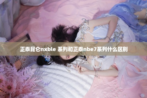 正泰昆仑nxble 系列和正泰nbe7系列什么区别