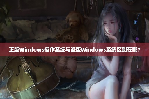 正版Windows操作系统与盗版Windows系统区别在哪？