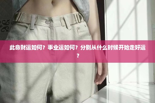 此命财运如何？事业运如何？分别从什么时候开始走好运？