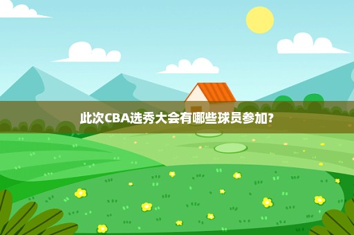 此次CBA选秀大会有哪些球员参加？