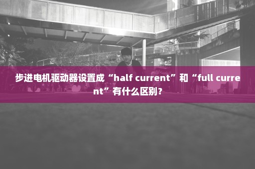 步进电机驱动器设置成“half current”和“full current”有什么区别？