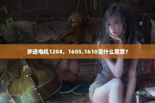 步进电机1204，1605,1610是什么意思？