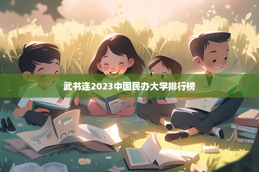 武书连2023中国民办大学排行榜