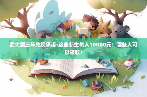 武大第三年兑现承诺:这些新生每人10000元！哪些人可以领取？