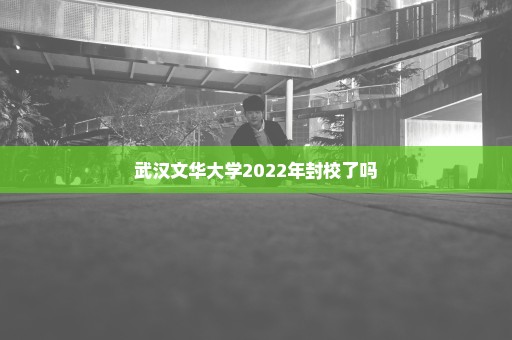 武汉文华大学2022年封校了吗