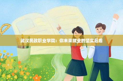 武汉民政职业学院：你未来就业的坚实后盾