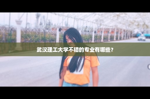 武汉理工大学不错的专业有哪些？