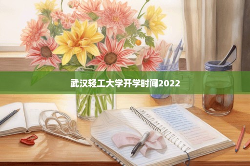 武汉轻工大学开学时间2022