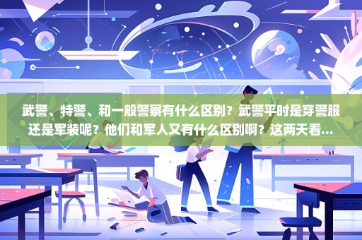 武警、特警、和一般警察有什么区别？武警平时是穿警服还是军装呢？他们和军人又有什么区别啊？这两天看...