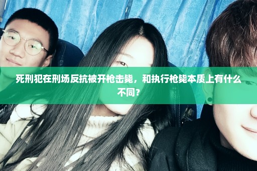 死刑犯在刑场反抗被开枪击毙，和执行枪毙本质上有什么不同？