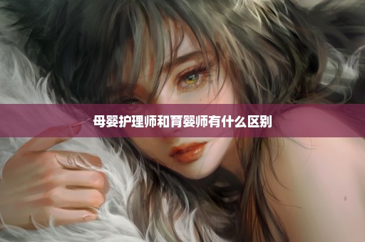 母婴护理师和育婴师有什么区别