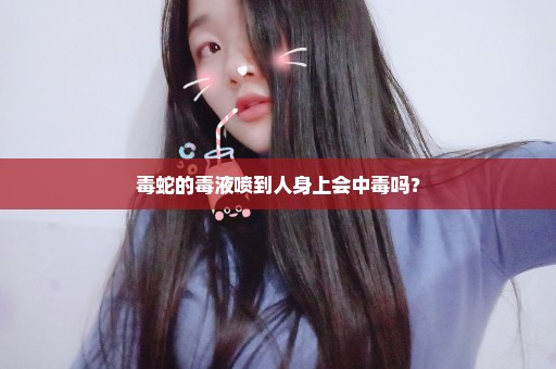 毒蛇的毒液喷到人身上会中毒吗？