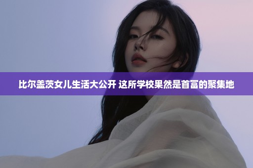 比尔盖茨女儿生活大公开 这所学校果然是首富的聚集地