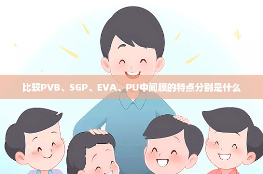 比较PVB、SGP、EVA、PU中间膜的特点分别是什么