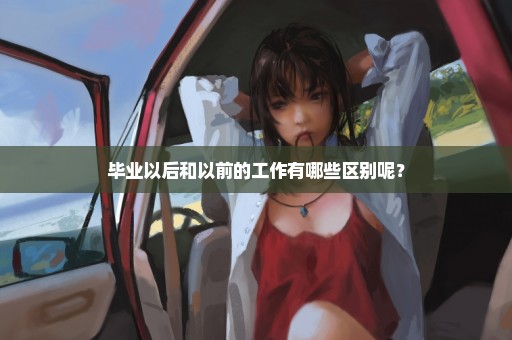 毕业以后和以前的工作有哪些区别呢？