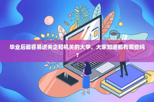 毕业后最容易进央企和机关的大学，大家知道都有哪些吗？