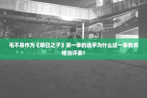 毛不易作为《明日之子》第一季的选手为什么这一季有资格当评委？