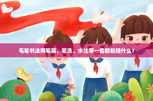 毛笔书法用笔筒、笔洗、水注等一套都包括什么？