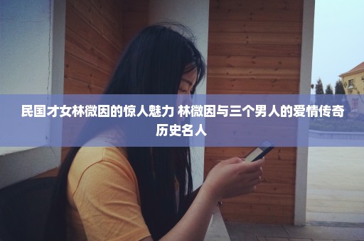 民国才女林微因的惊人魅力 林微因与三个男人的爱情传奇历史名人