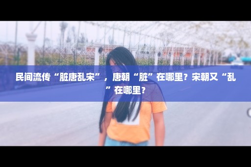 民间流传“脏唐乱宋”，唐朝“脏”在哪里？宋朝又“乱”在哪里？