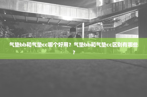 气垫bb和气垫cc哪个好用？气垫bb和气垫cc区别有哪些？