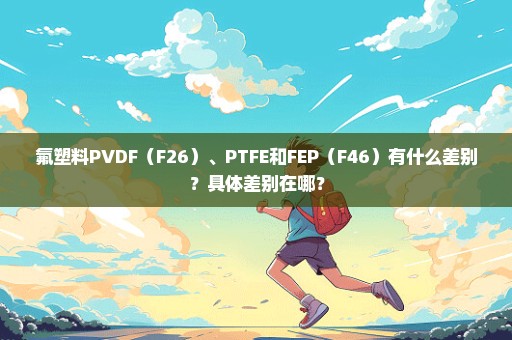 氟塑料PVDF（F26）、PTFE和FEP（F46）有什么差别？具体差别在哪？