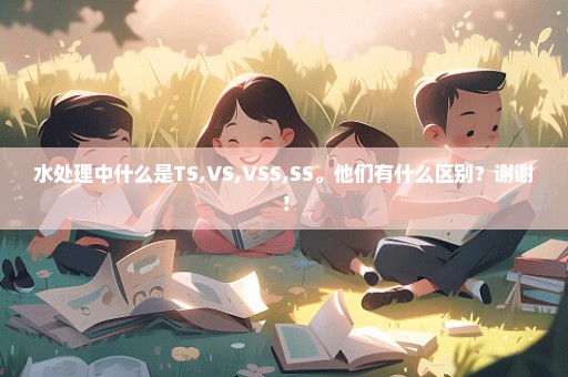 水处理中什么是TS,VS,VSS,SS。他们有什么区别？谢谢！