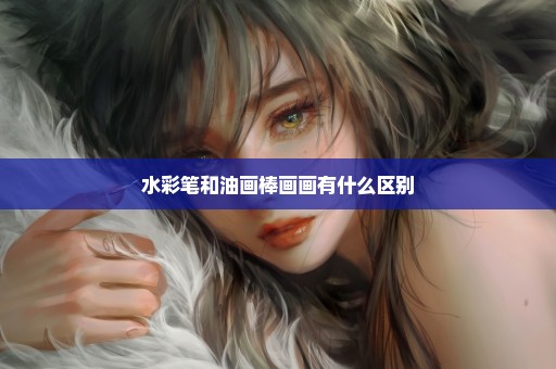 水彩笔和油画棒画画有什么区别