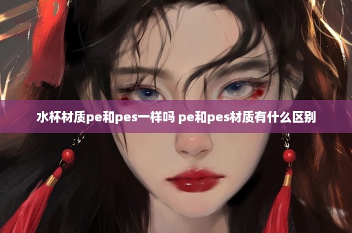 水杯材质pe和pes一样吗 pe和pes材质有什么区别