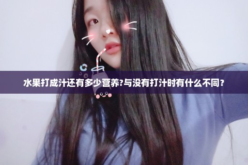 水果打成汁还有多少营养?与没有打汁时有什么不同？