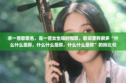 求一首歌歌名，是一首女生唱的慢歌，歌词里有很多“什么什么是你，什么什么是你，什么什么是你”的排比句