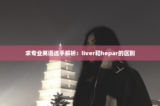 求专业英语选手解析：liver和hepar的区别