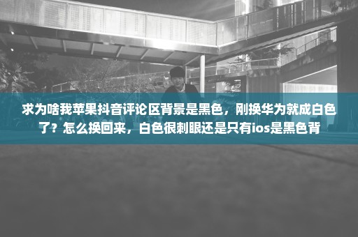 求为啥我苹果抖音评论区背景是黑色，刚换华为就成白色了？怎么换回来，白色很刺眼还是只有ios是黑色背