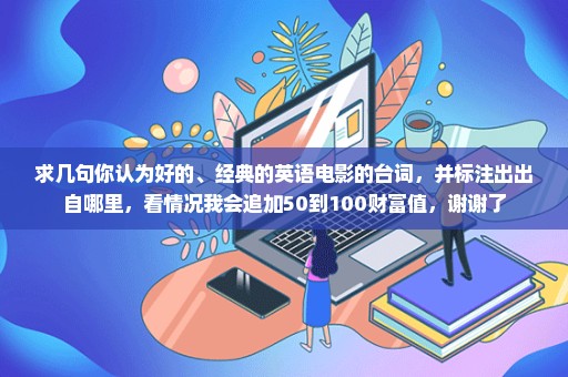 求几句你认为好的、经典的英语电影的台词，并标注出出自哪里，看情况我会追加50到100财富值，谢谢了