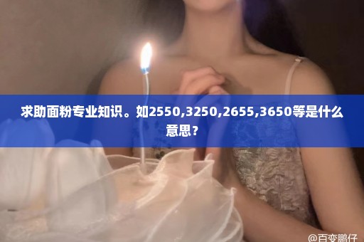 求助面粉专业知识。如2550,3250,2655,3650等是什么意思？