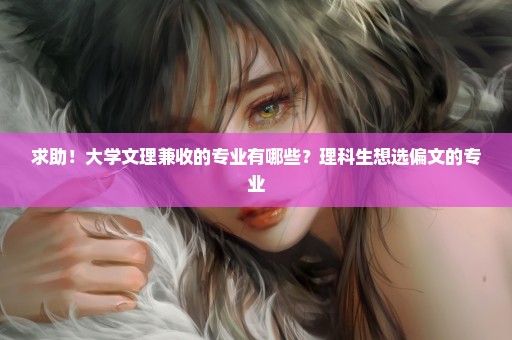 求助！大学文理兼收的专业有哪些？理科生想选偏文的专业