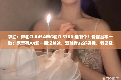 求助：奔驰CLA45AMG和CLS300 选哪个？价格基本一致！家里有A4和一辆汉兰达，驾驶者32岁男性，老婆及3岁娃