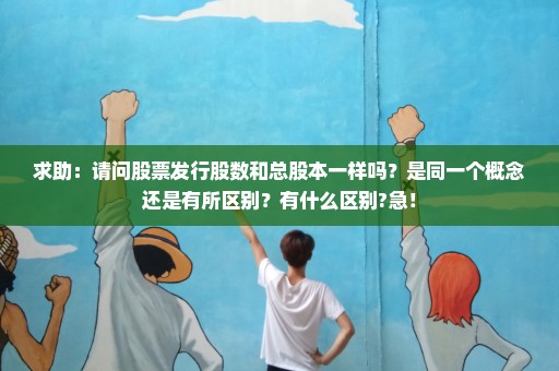 求助：请问股票发行股数和总股本一样吗？是同一个概念还是有所区别？有什么区别?急！